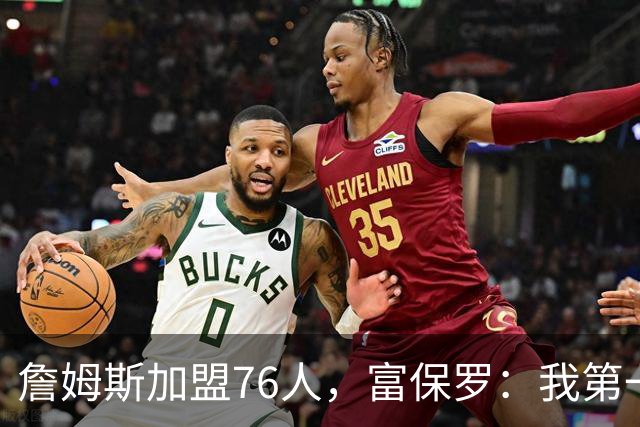 詹姆斯加盟76人，富保罗：我第一次看到他重新像个孩子一样